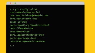 ~ > git config --list
user.name=Fulano de Tal
user.email=fulano@exemplo.com
core.editor=nano -wl1
color.ui=true
core.repositoryformatversion=0
core.filemode=true
core.bare=false
core.logallrefupdates=true
core.ignorecase=true
core.precomposeunicode=true
~ >
 