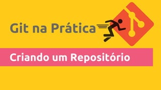 Git na Prática
Criando um Repositório
 