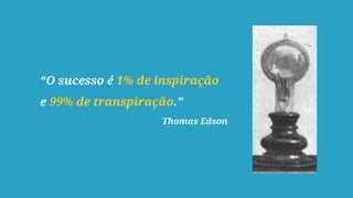 “O sucesso é 1% de inspiração
e 99% de transpiração.”
Thomas Edson
 