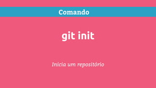 Comando
git init
Inicia um repositório
 