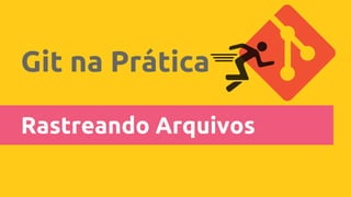 Git na Prática
Rastreando Arquivos
 