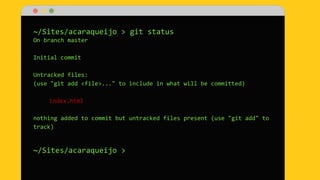 ~/Sites/acaraqueijo > git status
On branch master
Initial commit
Untracked files:
(use "git add <file>..." to include in what will be committed)
index.html
nothing added to commit but untracked files present (use "git add" to
track)
~/Sites/acaraqueijo >
 