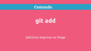 Comando
git add
Adiciona arquivos ao Stage
 