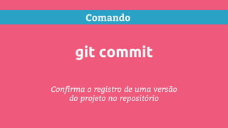 Comando
git commit
Confirma o registro de uma versão
do projeto no repositório
 