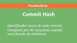 Vocabulário
Commit Hash
Identificador único de cada commit.
Composto por 40 caracteres usando
uma função de checksum.
 