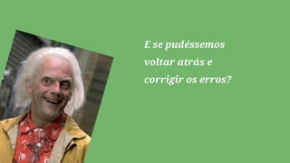 E se pudéssemos
voltar atrás e
corrigir os erros?
 