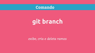 Comando
git branch
exibe, cria e deleta ramos
 
