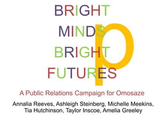 BRIGHT
             MINDS
             BRIGHT
            FUTURES
  A Public Relations Campaign for Omosaze
Annalia Reeves, Ashleigh Steinberg, Michelle Meekins,
   Tia Hutchinson, Taylor Inscoe, Amelia Greeley
 