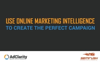 USE ONLINE MARKETING INTELLIGENCE 
TO CREATE THE PERFECT CAMPAIGN 
AdClarity MEDIA INTELLIGENCE AdClarity MEDIA INTELLIGENCE 
 