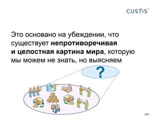 Это основано на убеждении, что
существует непротиворечивая
и целостная картина мира, которую
мы можем не знать, но выясняем
?
3/21
 