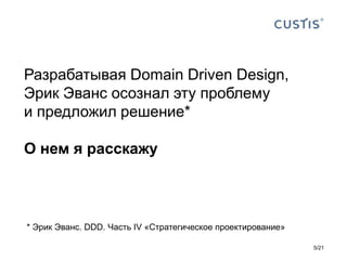Разрабатывая Domain Driven Design,
Эрик Эванс осознал эту проблему
и предложил решение*
О нем я расскажу
* Эрик Эванс. DDD. Часть IV «Стратегическое проектирование»
5/21
 