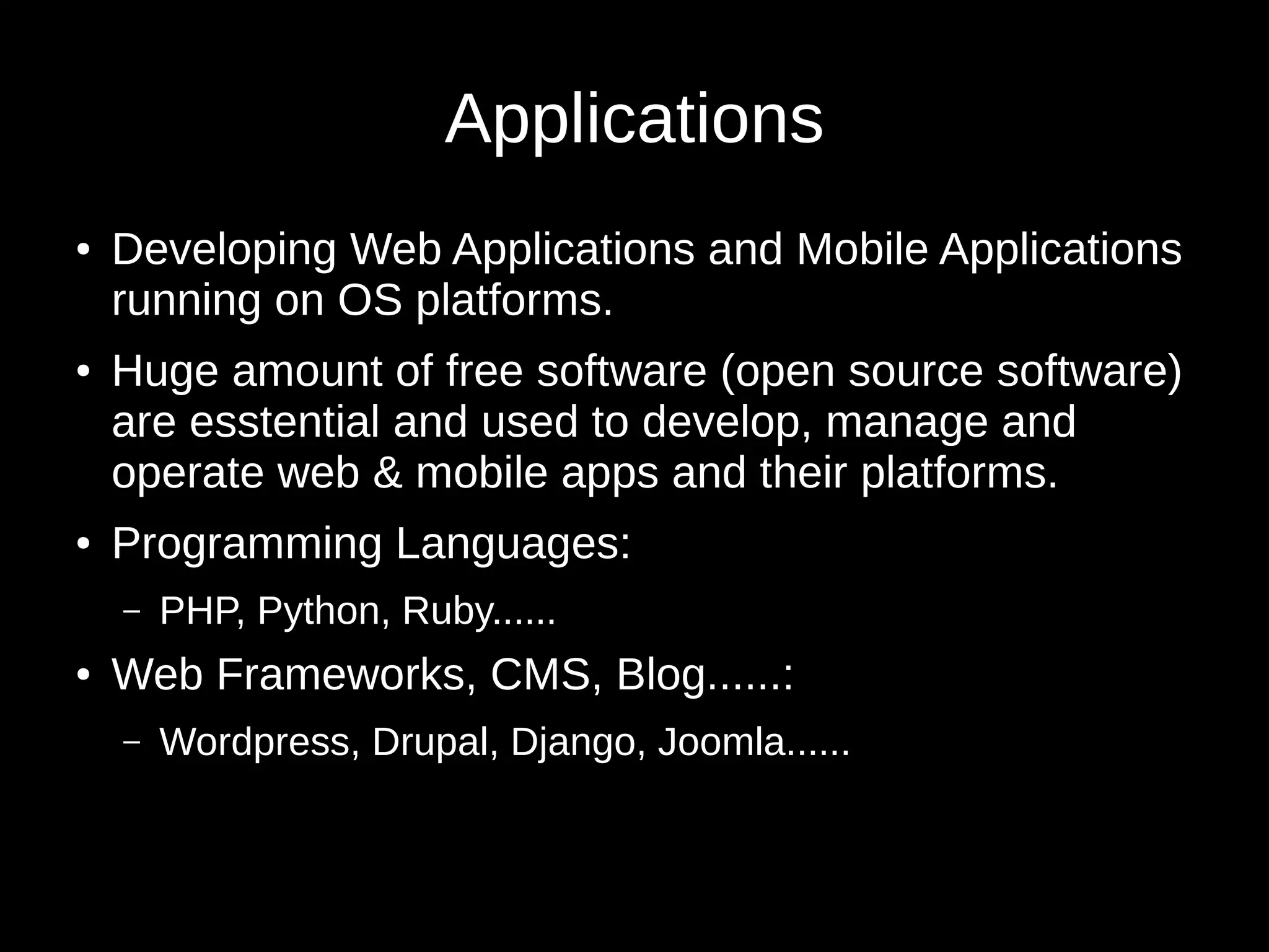 Applications 
● Developing Web Applications and Mobile Applications 
running on OS platforms. 
● Huge amount of free software (open source software) 
are esstential and used to develop, manage and 
operate web & mobile apps and their platforms. 
● Programming Languages: 
– PHP, Python, Ruby...... 
● Web Frameworks, CMS, Blog......: 
– Wordpress, Drupal, Django, Joomla...... 
 
