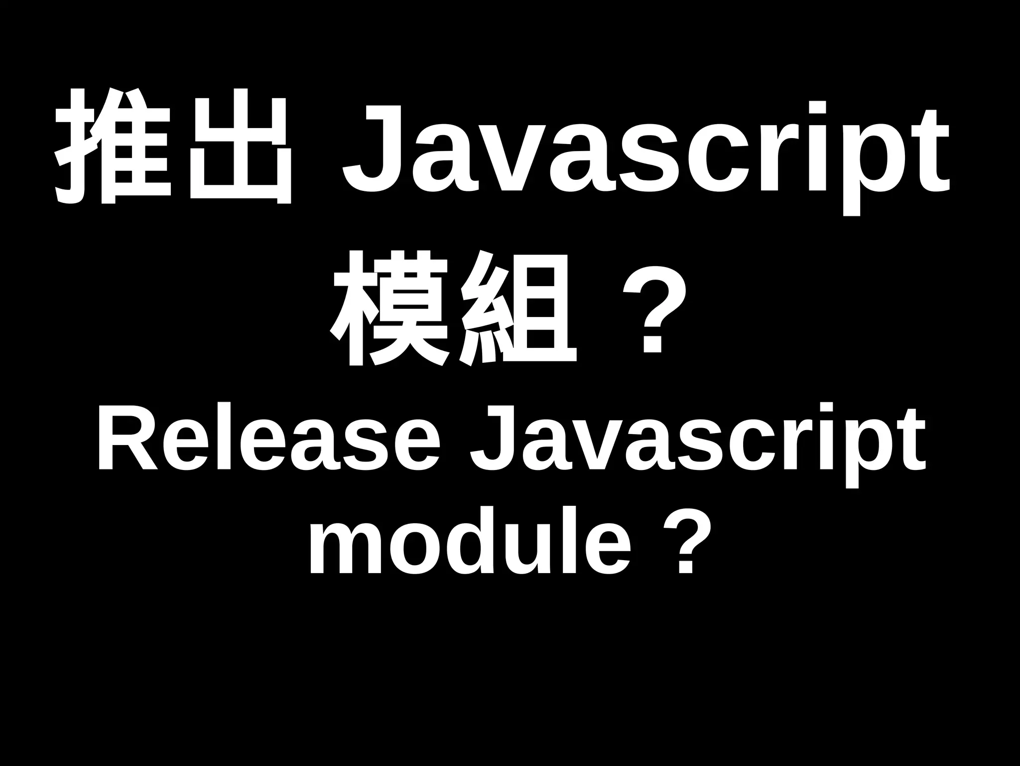 推出Javascript 
模組? 
Release Javascript 
module ? 
 