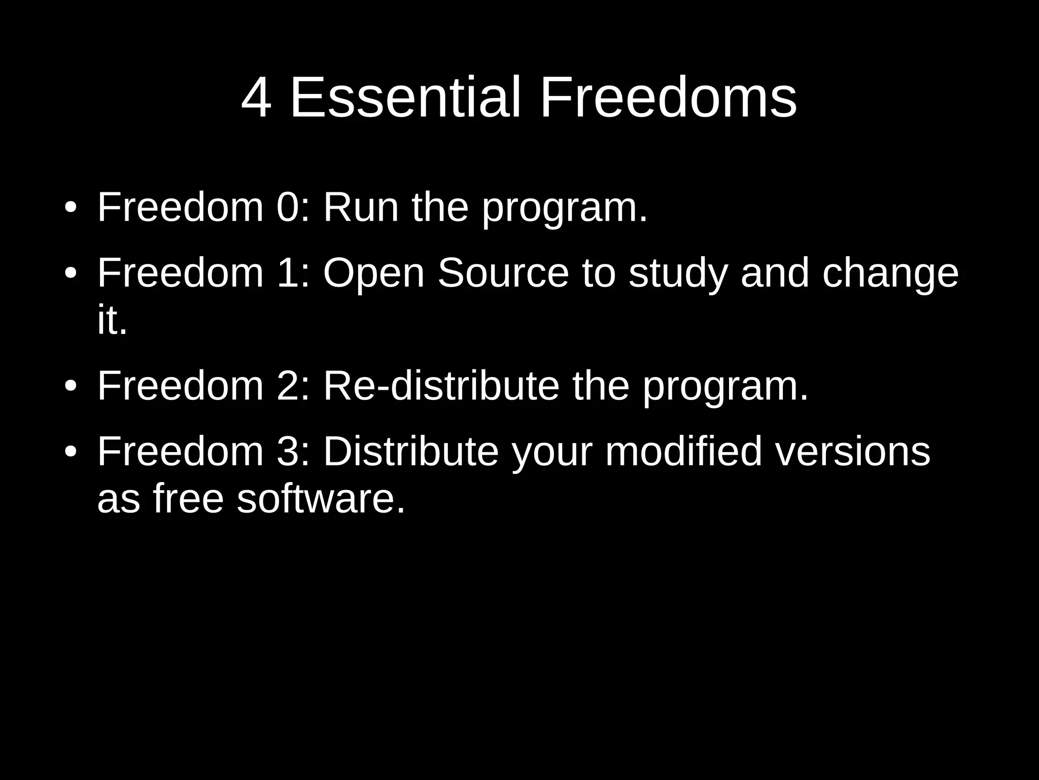 4 Essential Freedoms 
● Freedom 0: Run the program. 
● Freedom 1: Open Source to study and change 
it. 
● Freedom 2: Re-distribute the program. 
● Freedom 3: Distribute your modified versions 
as free software. 
 