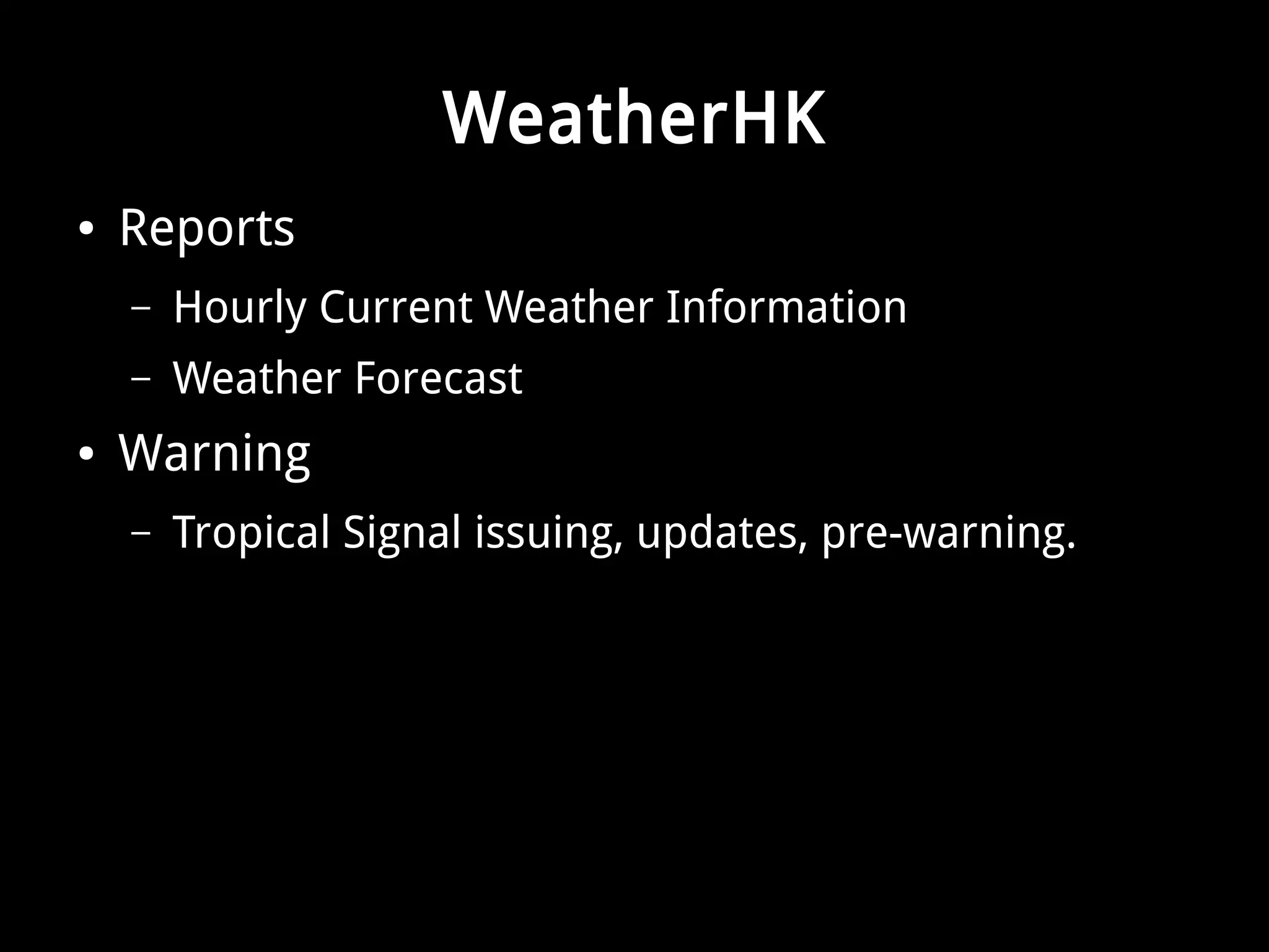 WeatherHK 
● Reports 
– Hourly Current Weather Information 
– Weather Forecast 
● Warning 
– Tropical Signal issuing, updates, pre-warning. 
 