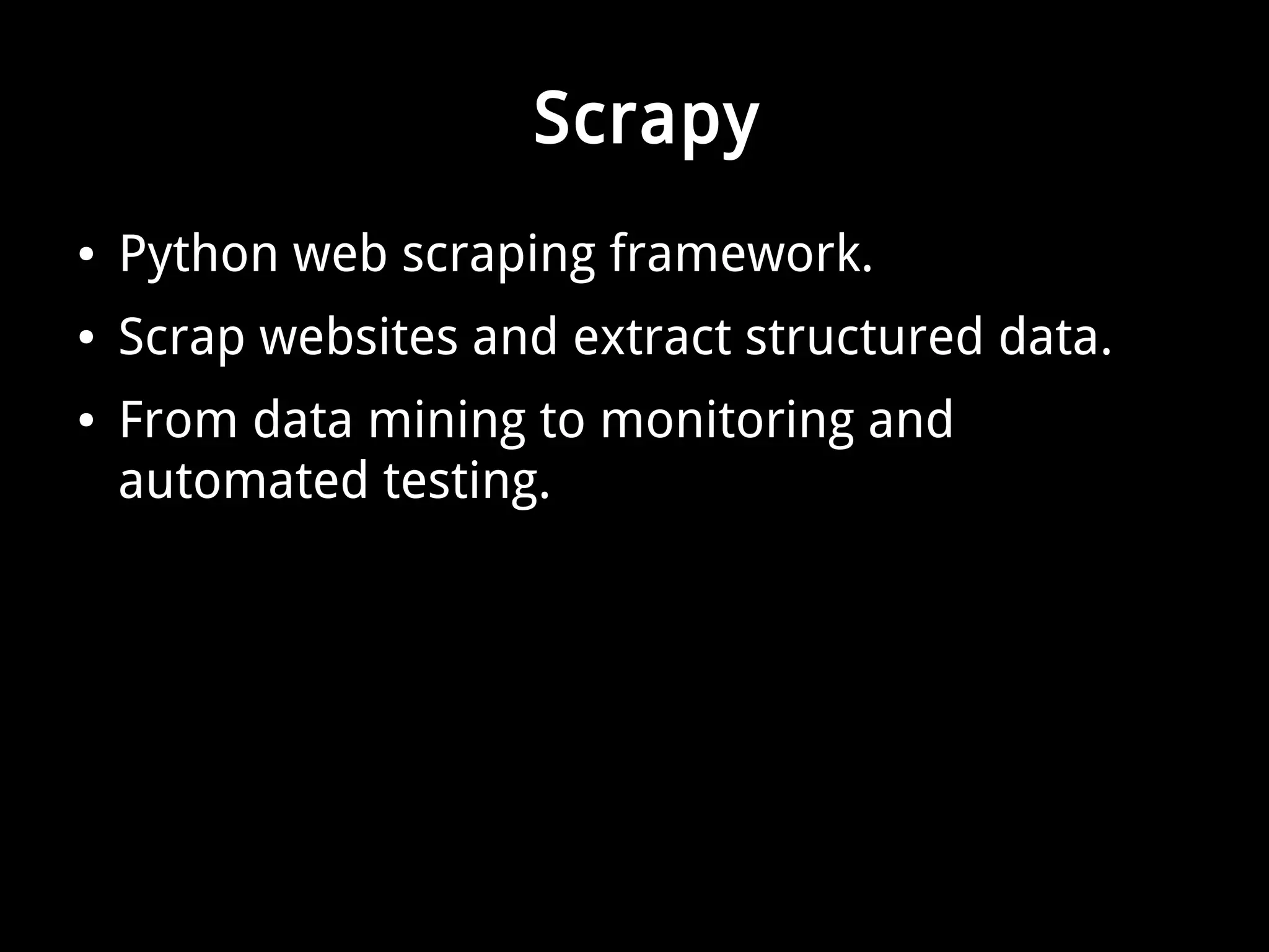 Scrapy 
● Python web scraping framework. 
● Scrap websites and extract structured data. 
● From data mining to monitoring and 
automated testing. 
 