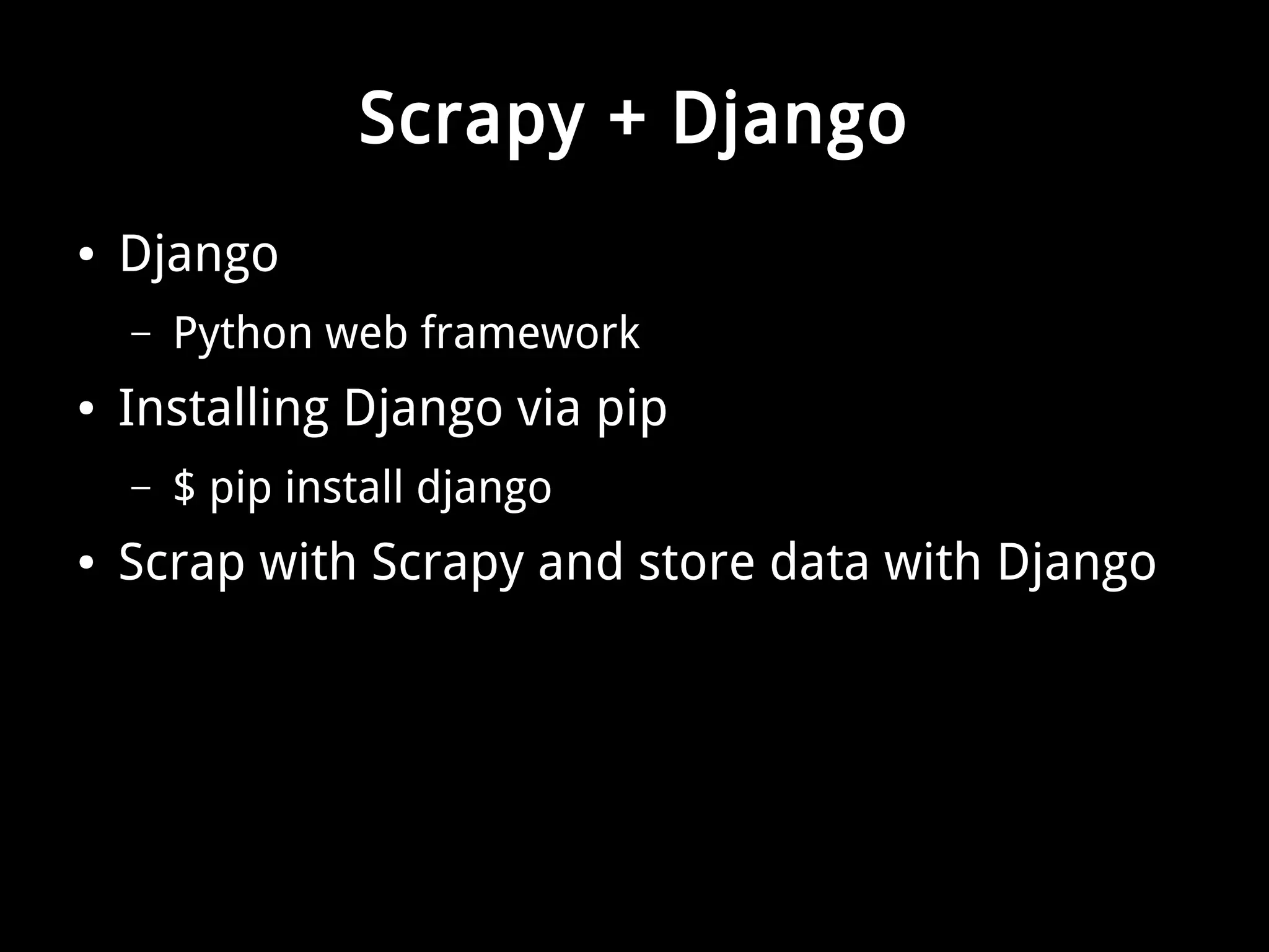 Scrapy + Django 
● Django 
– Python web framework 
● Installing Django via pip 
– $ pip install django 
● Scrap with Scrapy and store data with Django 
 