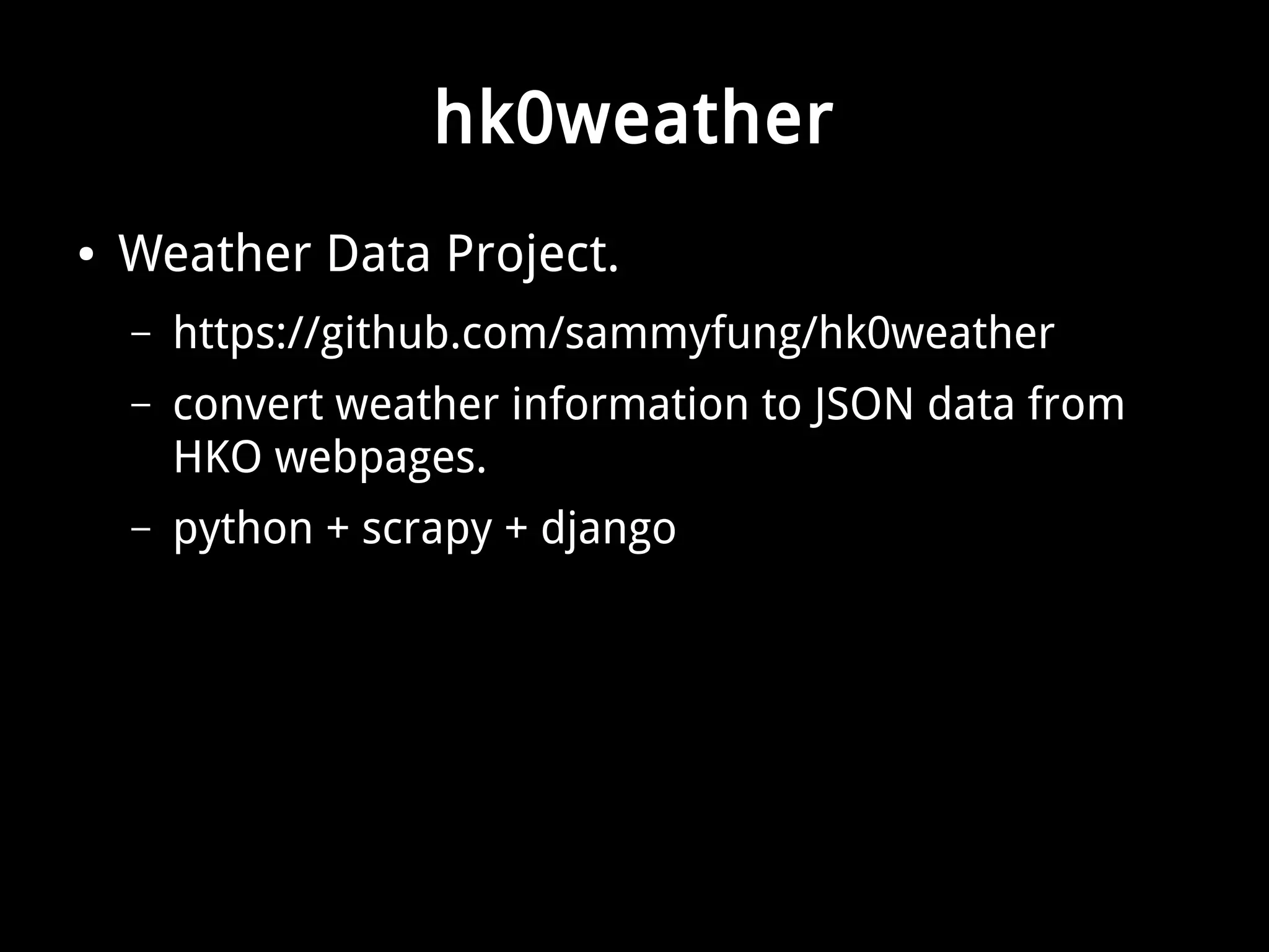 hk0weather 
● Weather Data Project. 
– https://github.com/sammyfung/hk0weather 
– convert weather information to JSON data from 
HKO webpages. 
– python + scrapy + django 
 