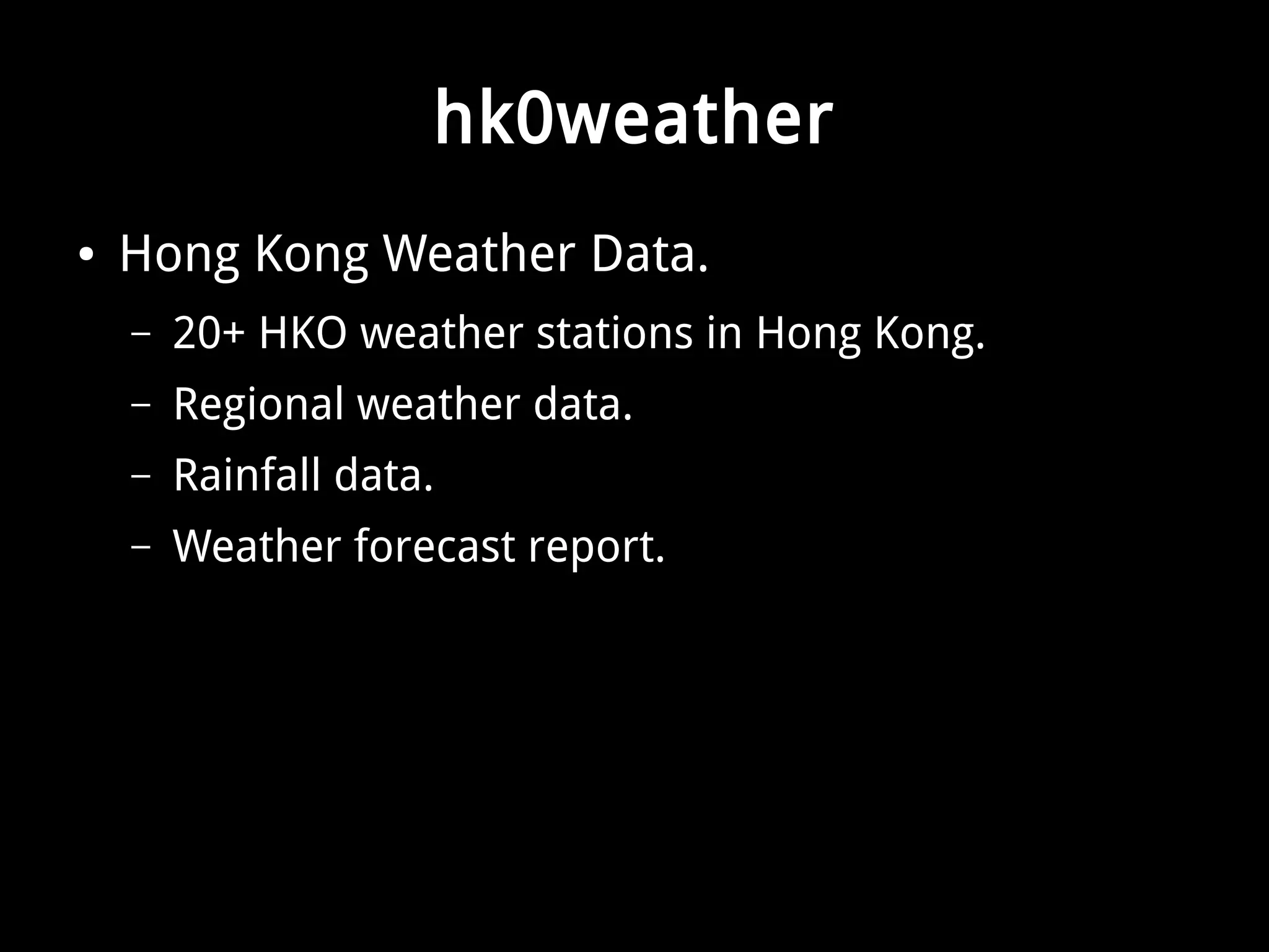 hk0weather 
● Hong Kong Weather Data. 
– 20+ HKO weather stations in Hong Kong. 
– Regional weather data. 
– Rainfall data. 
– Weather forecast report. 
 