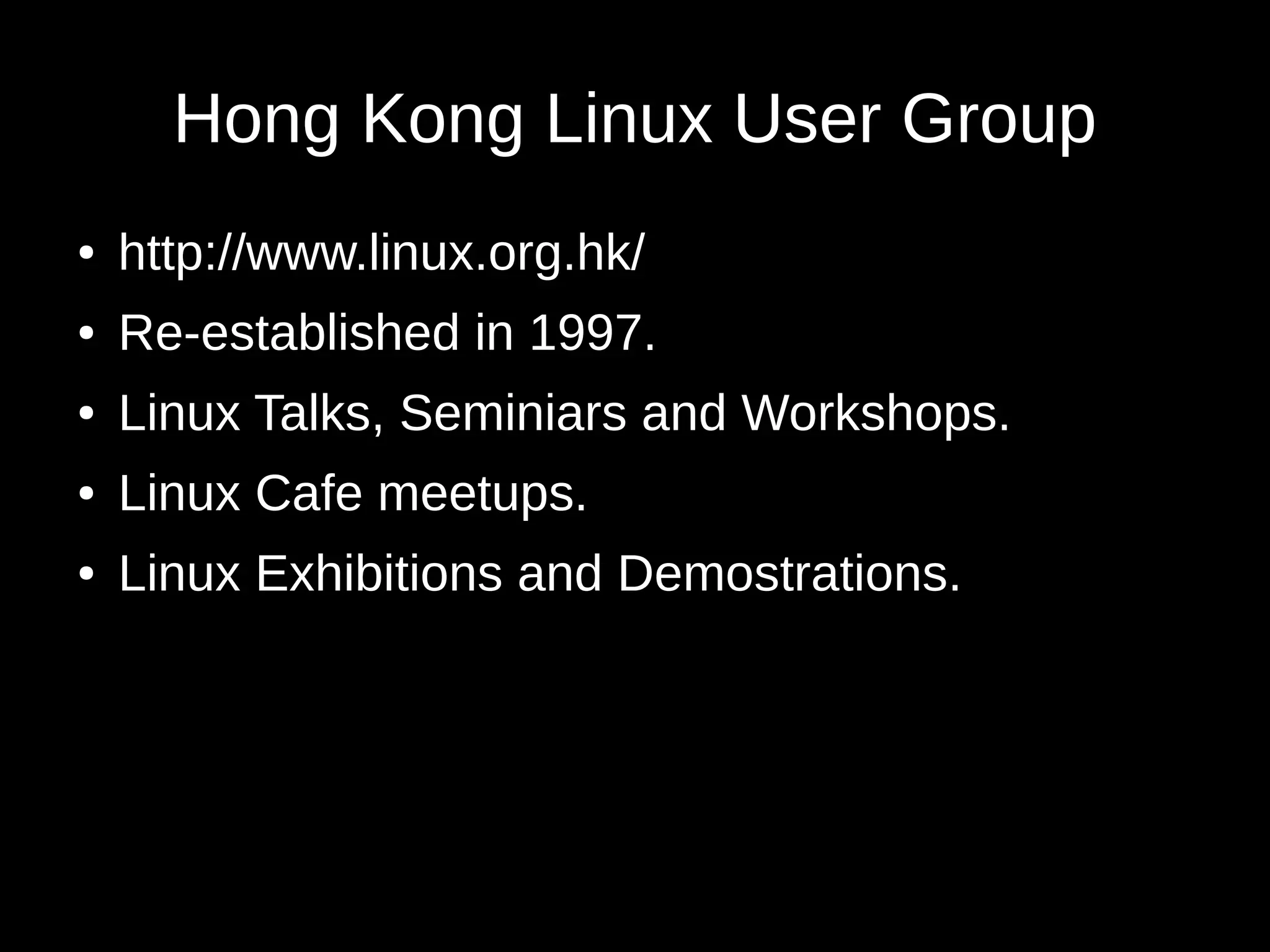 Hong Kong Linux User Group 
● http://www.linux.org.hk/ 
● Re-established in 1997. 
● Linux Talks, Seminiars and Workshops. 
● Linux Cafe meetups. 
● Linux Exhibitions and Demostrations. 
 
