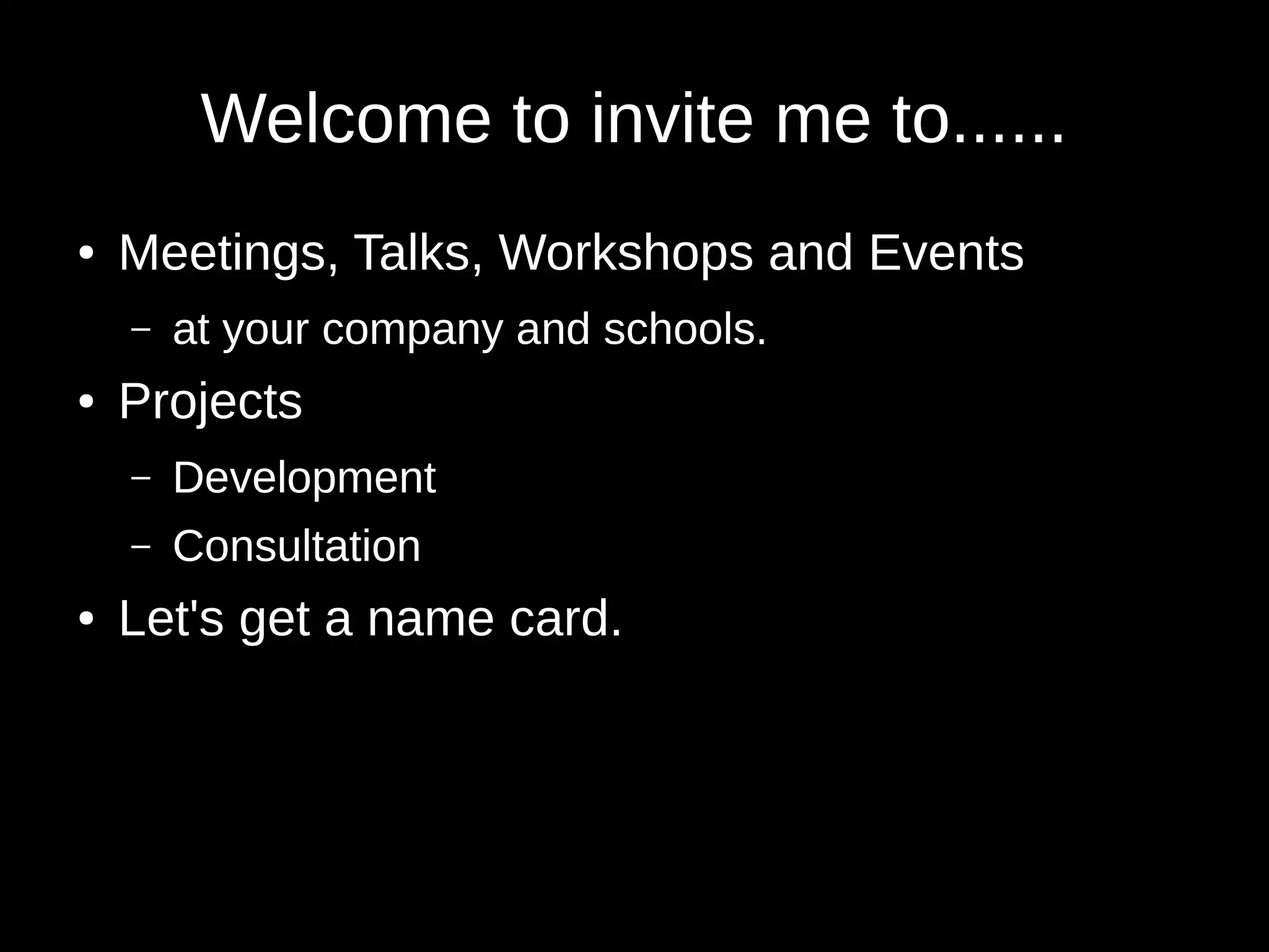 Welcome to invite me to...... 
● Meetings, Talks, Workshops and Events 
– at your company and schools. 
● Projects 
– Development 
– Consultation 
● Let's get a name card. 
 