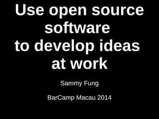 Use open source 
software 
to develop ideas 
at work 
Sammy Fung 
BarCamp Macau 2014 
 