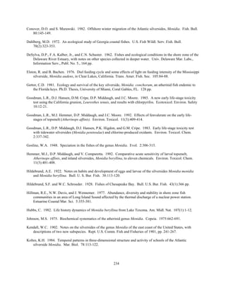 234
Conover, D.O. and S. Murawski. 1982. Offshore winter migration of the Atlantic silversides, Menidia. Fish. Bull.
80:145-149.
Dahlberg, M.D. 1972. An ecological study of Georgia coastal fishes. U.S. Fish Wildl. Serv. Fish. Bull.
70(2):323-353.
DeSylva, D.P., F.A. Kalber, Jr., and C.N. Schuster. 1962. Fishes and ecological conditions in the shore zone of the
Delaware River Estuary, with notes on other species collected in deeper water. Univ. Delaware Mar. Labs.,
Information Serv., Publ. No. 5., 164 pp.
Elston, R. and B. Bachen. 1976. Diel feeding cycle and some effects of light on feeding intensity of the Mississippi
silverside, Menidia audens, in Clear Lakes, California. Trans. Amer. Fish. Soc. 105:84-88.
Gettor, C.D. 1981. Ecology and survival of the key silverside, Menidia conchorum, an atherinid fish endemic to
the Florida keys. Ph.D. Thesis, University of Miami, Coral Gables, FL. 128 pp.
Goodman, L.R., D.J. Hansen, D.M. Cripe, D.P. Middaugh, and J.C. Moore. 1985. A new early life-stage toxicity
test using the California grunion, Leuresthes tenuis, and results with chlorpyrifos. Ecotoxicol. Environ. Safety
10:12-21.
Goodman, L.R., M.J. Hemmer, D.P. Middaugh, and J.C. Moore. 1992. Effects of fenvalerate on the early life-
stages of topsmelt (Atherinops affinis). Environ. Toxicol. 11(3):409-414.
Goodman, L.R., D.P. Middaugh, D.J. Hansen, P.K. Higdon, and G.M. Cripe. 1983. Early life-stage toxicity test
with tidewater silversides (Menidia peninsulae) and chlorine-produced oxidants. Environ. Toxicol. Chem.
2:337-342.
Gosline, W.A. 1948. Speciation in the fishes of the genus Menidia. Evol. 2:306-313.
Hemmer, M.J., D.P. Middaugh, and V. Comparetta. 1992. Comparative acute sensitivity of larval topsmelt,
Atherinops affinis, and inland silversides, Menidia beryllina, to eleven chemicals. Environ. Toxicol. Chem.
11(3):401-408.
Hildebrand, A.E. 1922. Notes on habits and development of eggs and larvae of the silversides Menidia menidia
and Menidia beryllina. Bull. U. S. Bur. Fish. 38:113-120.
Hildebrand, S.F. and W.C. Schroeder. 1928. Fishes of Chesapeake Bay. Bull. U.S. Bur. Fish. 43(1):366 pp.
Hillman, R.E., N.W. Davis, and J. Wennemer. 1977. Abundance, diversity and stability in shore zone fish
communities in an area of Long Island Sound affected by the thermal discharge of a nuclear power station.
Estuarine Coastal Mar. Sci. 5:355-381.
Hubbs, C. 1982. Life history dynamics of Menidia beryllina from Lake Texoma. Am. Midl. Nat. 107(1):1-12.
Johnson, M.S. 1975. Biochemical systematics of the atherinid genus Menidia. Copeia. 1975:662-691.
Kendall, W.C. 1902. Notes on the silversides of the genus Menidia of the east coast of the United States, with
descriptions of two new subspecies. Rept. U.S. Comm. Fish and Fisheries of 1901, pp. 241-267.
Koltes, K.H. 1984. Temporal patterns in three-dimensional structure and activity of schools of the Atlantic
silverside Menidia. Mar. Biol. 78:113-122.
 