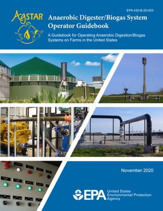 EPA 430-B-20-003
Anaerobic Digester/Biogas System
Operator Guidebook
A Guidebook for Operating Anaerobic Digestion/Biogas
Systems on Farms in the United States
November 2020
 