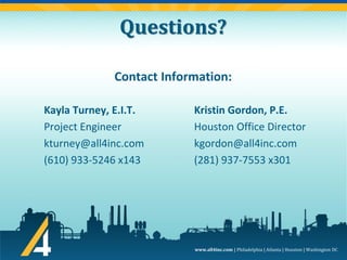 www.all4inc.com | Philadelphia | Atlanta | Houston | Washington DC
Questions?
Contact Information:
Kayla Turney, E.I.T.
Project Engineer
kturney@all4inc.com
(610) 933-5246 x143
Kristin Gordon, P.E.
Houston Office Director
kgordon@all4inc.com
(281) 937-7553 x301
 