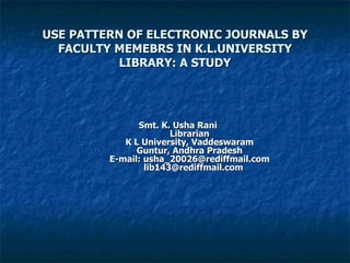 USE PATTERN OF ELECTRONIC JOURNALS BY FACULTY MEMEBRS IN K.L.UNIVERSITY LIBRARY: A STUDY Smt. K. Usha Rani Librarian  K L University, Vaddeswaram  Guntur, Andhra Pradesh E-mail: usha_20026@rediffmail.com   [email_address] 