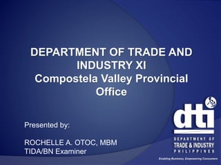 Enabling Business, Empowering Consumers
DEPARTMENT OF TRADE AND
INDUSTRY XI
Compostela Valley Provincial
Office
Presented by:
ROCHELLE A. OTOC, MBM
TIDA/BN Examiner
 