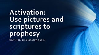 Activation:
Use pictures and
scriptures to
prophesy
MARCH 02, 2016 SESSION 5 OF 13
 