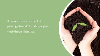 However, the science behind
growing a beautiful landscape goes
much deeper than that.
 