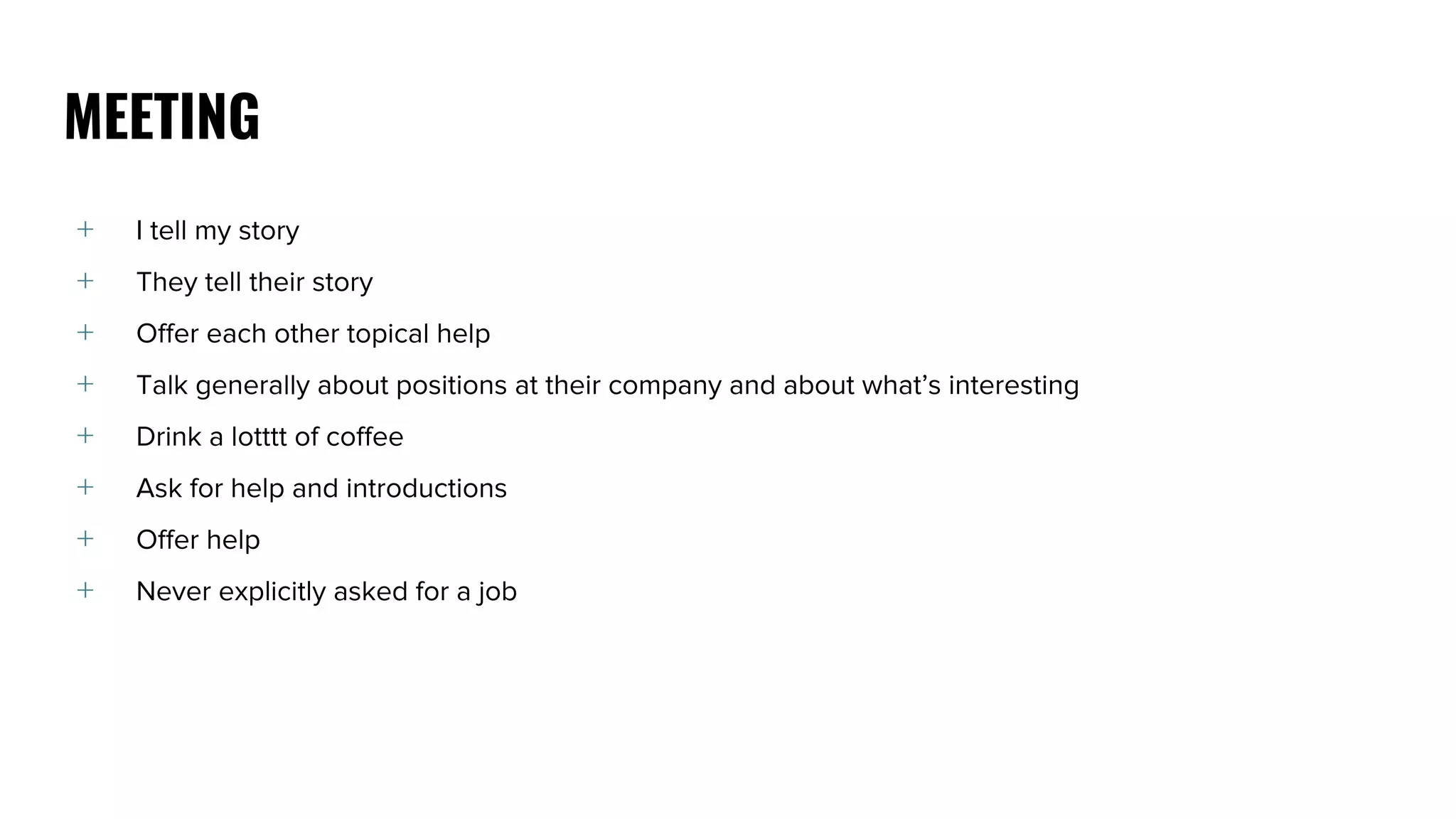 ﹢ I tell my story
﹢ They tell their story
﹢ Offer each other topical help
﹢ Talk generally about positions at their company and about what’s interesting
﹢ Drink a lotttt of coffee
﹢ Ask for help and introductions
﹢ Offer help
﹢ Never explicitly asked for a job
MEETING
 
