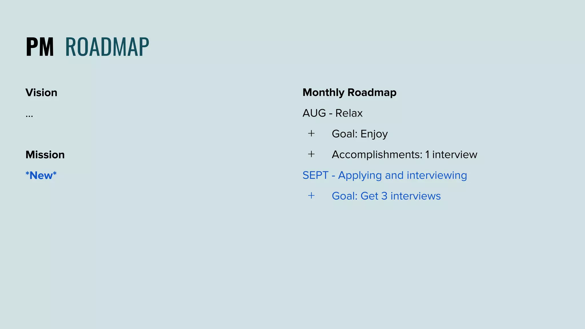 PM ROADMAP
Monthly Roadmap
AUG - Relax
﹢ Goal: Enjoy
﹢ Accomplishments: 1 interview
SEPT - Applying and interviewing
﹢ Goal: Get 3 interviews
Vision
...
Mission
*New*
 