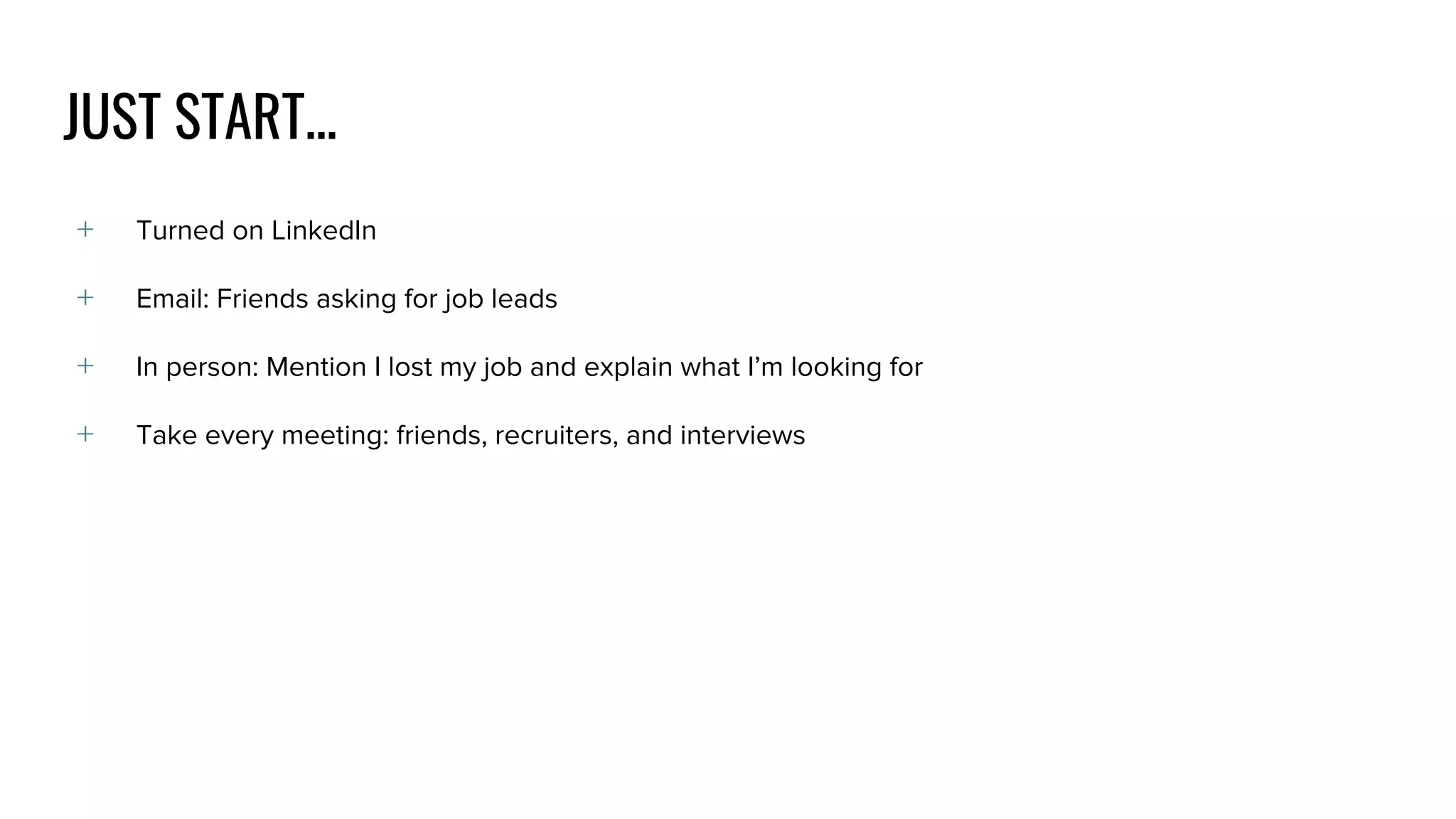 ﹢ Turned on LinkedIn
﹢ Email: Friends asking for job leads
﹢ In person: Mention I lost my job and explain what I’m looking for
﹢ Take every meeting: friends, recruiters, and interviews
JUST START...
 