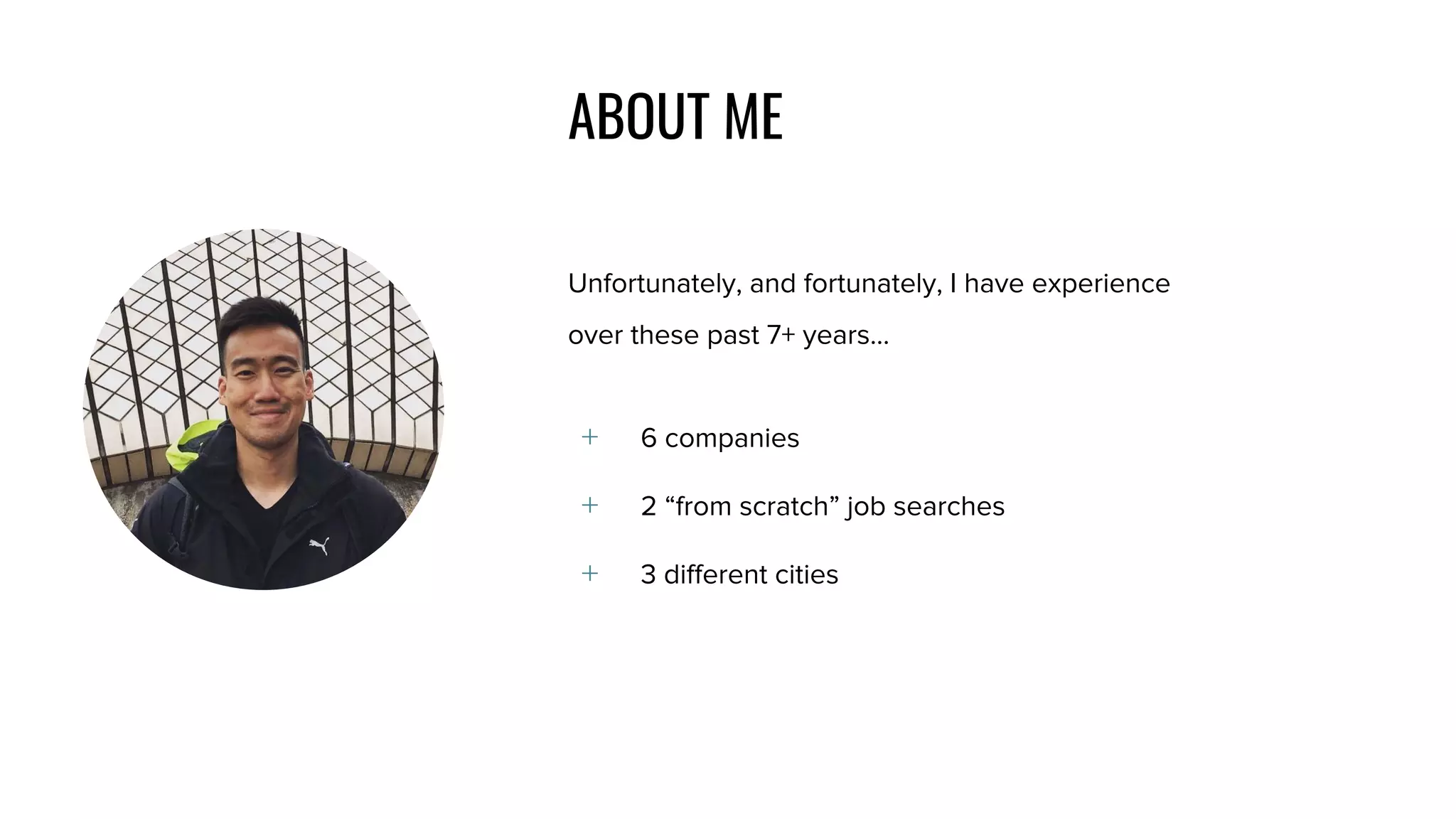 ABOUT ME
Unfortunately, and fortunately, I have experience
over these past 7+ years...
﹢ 6 companies
﹢ 2 “from scratch” job searches
﹢ 3 different cities
 