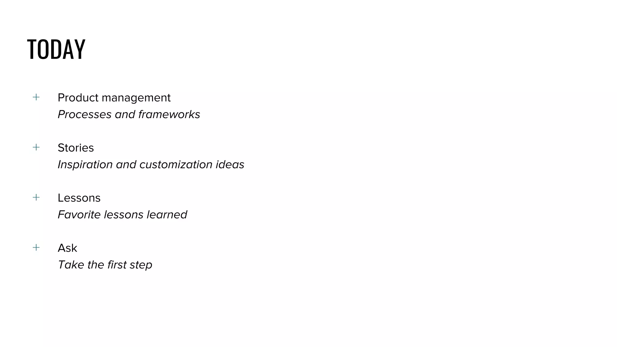 TODAY
﹢ Product management
Processes and frameworks
﹢ Stories
Inspiration and customization ideas
﹢ Lessons
Favorite lessons learned
﹢ Ask
Take the first step
 