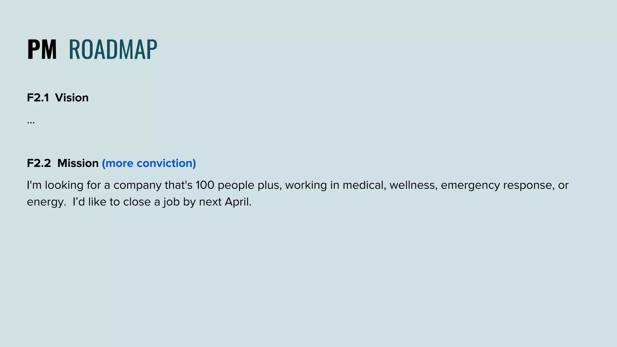 PM ROADMAP
F2.1 Vision
...
F2.2 Mission (more conviction)
I'm looking for a company that's 100 people plus, working in medical, wellness, emergency response, or
energy. I’d like to close a job by next April.
 
