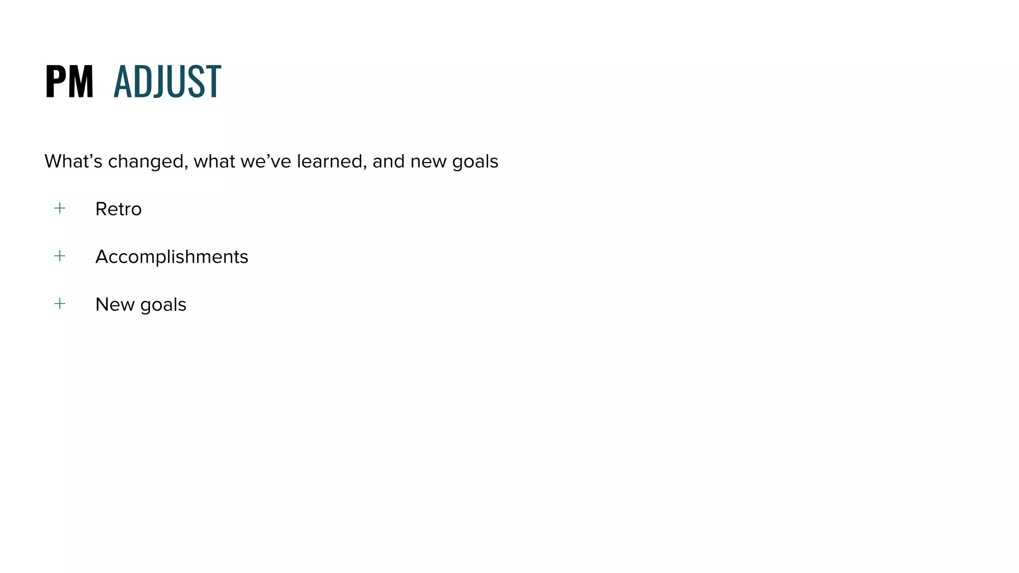PM ADJUST
What’s changed, what we’ve learned, and new goals
﹢ Retro
﹢ Accomplishments
﹢ New goals
 