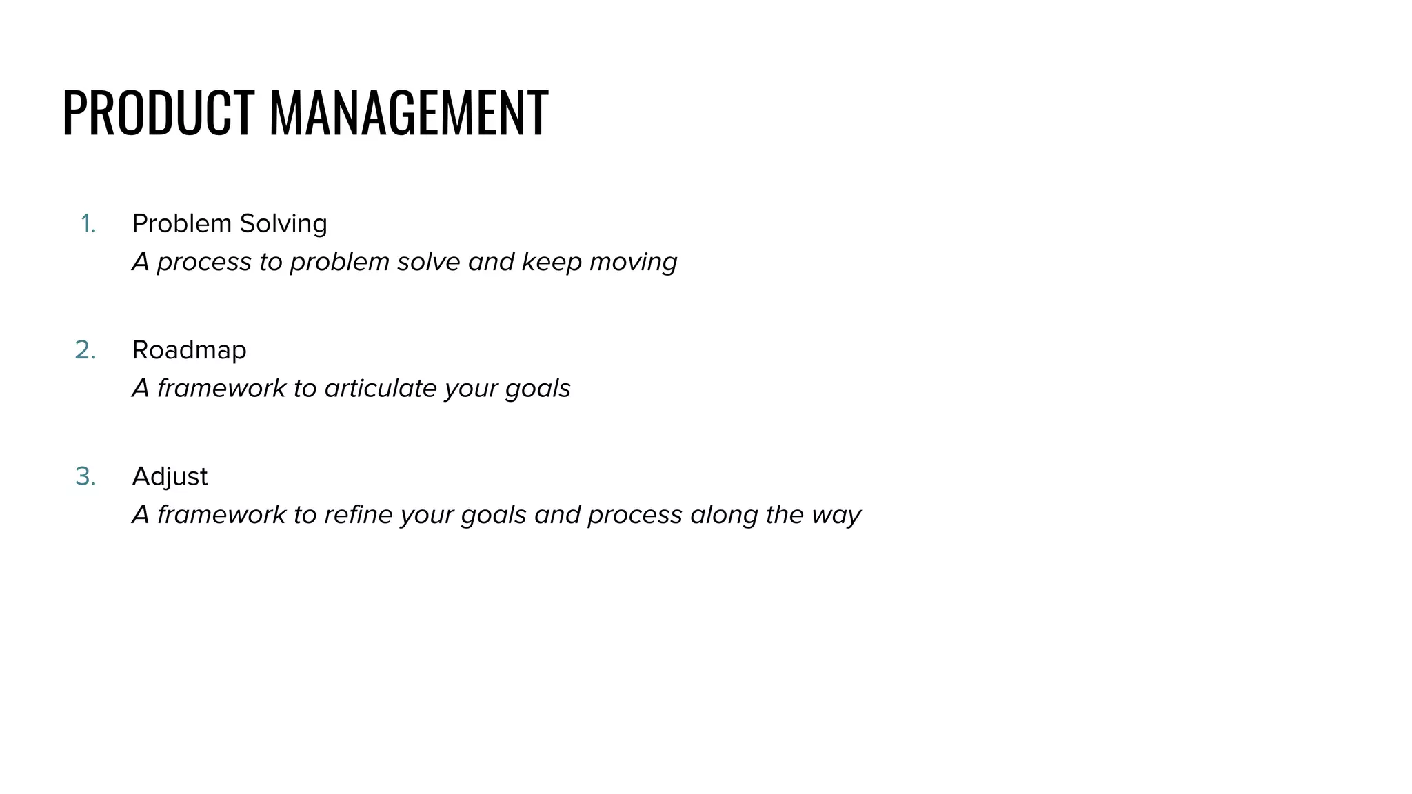 PRODUCT MANAGEMENT
1. Problem Solving
A process to problem solve and keep moving
2. Roadmap
A framework to articulate your goals
3. Adjust
A framework to refine your goals and process along the way
 