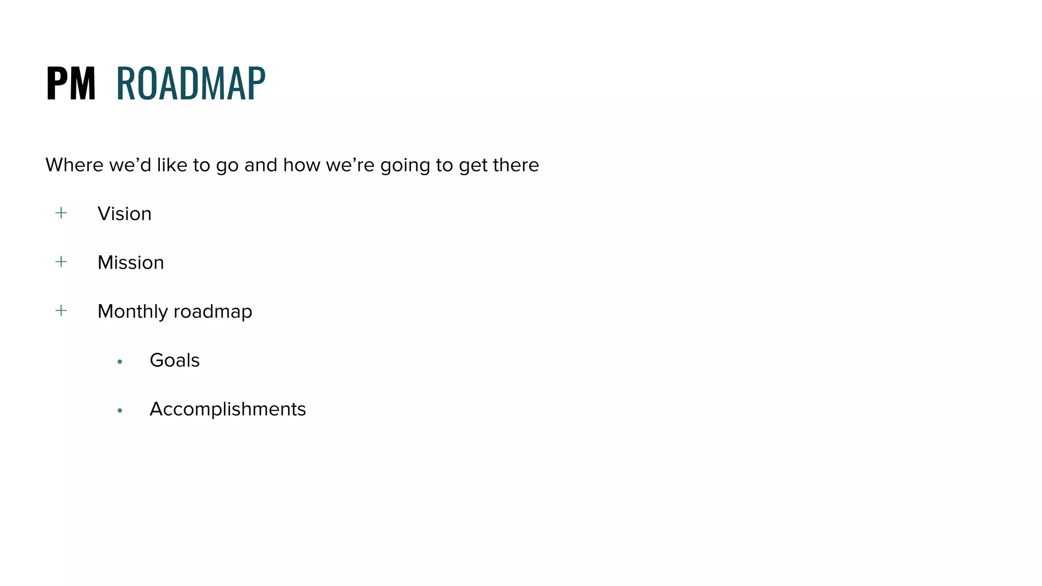 PM ROADMAP
Where we’d like to go and how we’re going to get there
﹢ Vision
﹢ Mission
﹢ Monthly roadmap
• Goals
• Accomplishments
 