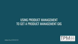 Andrew Hsu || 2019-02-10
USING PRODUCT MANAGEMENT
TO GET A PRODUCT MANAGEMENT GIG
 