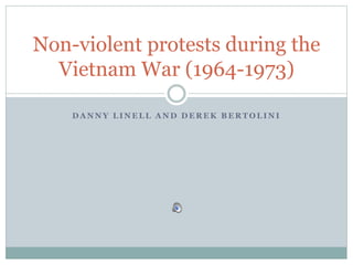 D A N N Y L I N E L L A N D D E R E K B E R T O L I N I
Non-violent protests during the
Vietnam War (1964-1973)
 