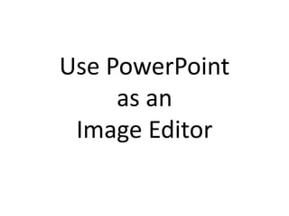 Use PowerPoint
     as an
 Image Editor
 