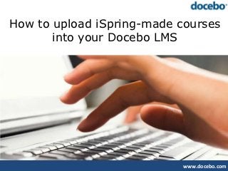 How to upload iSpring-made courses
       into your Docebo LMS




                            www.docebo.com
 