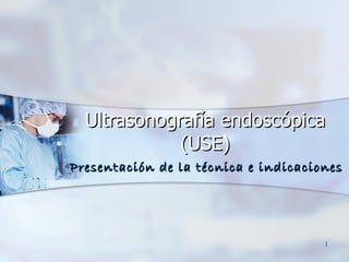 Ultrasonografía endoscópica (USE) Presentación de la técnica e indicaciones 