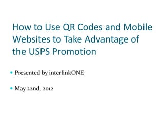 How to Use QR Codes and Mobile
Websites to Take Advantage of
the USPS Promotion
 Presented by interlinkONE

 May 22nd, 2012
 