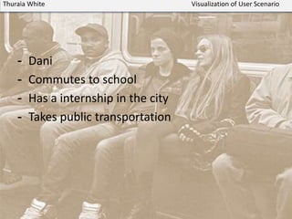 - Dani
- Commutes to school
- Has a internship in the city
- Takes public transportation
Thuraia White Visualization of User Scenario
 