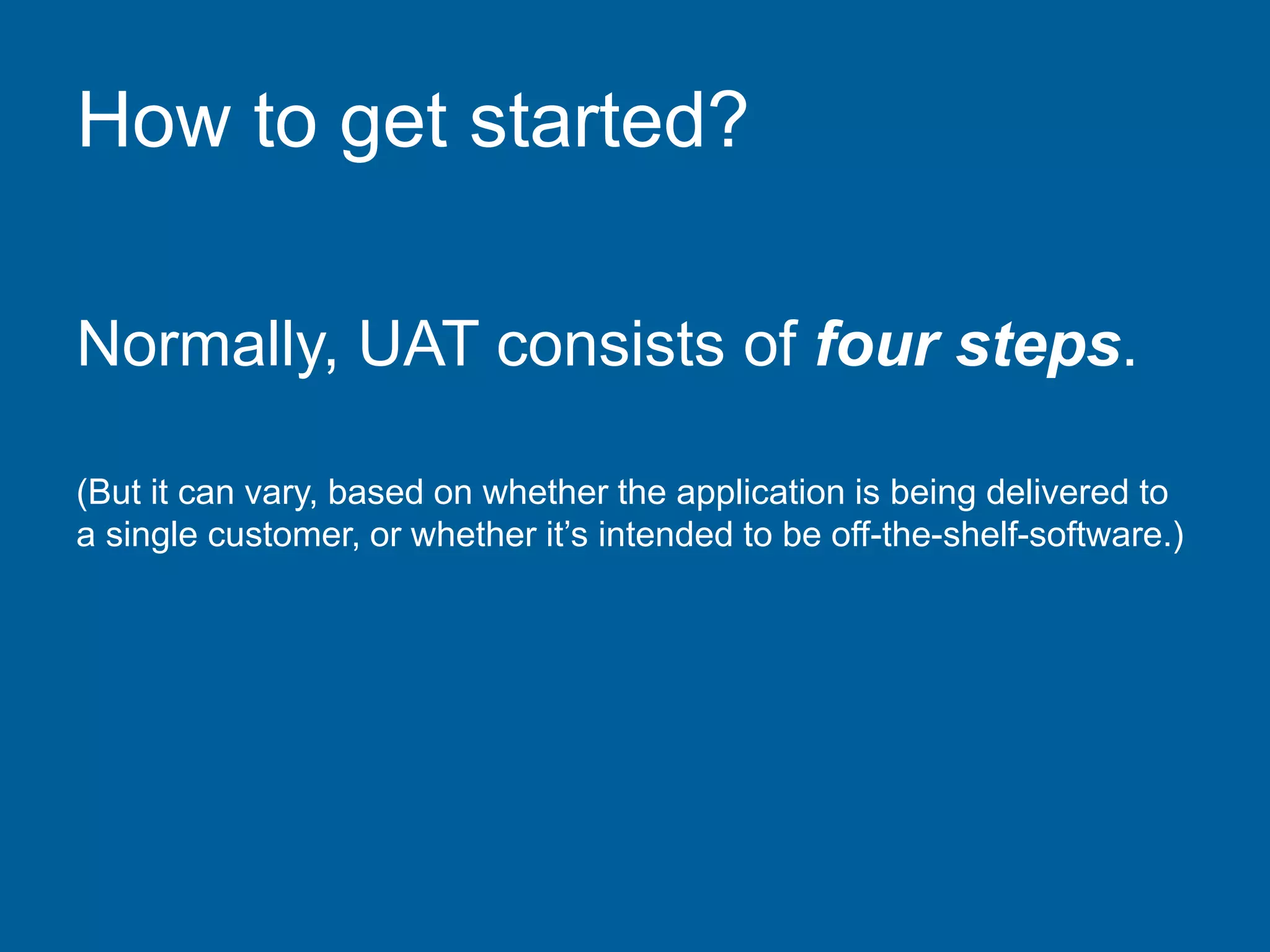 How to get started?
Normally, UAT consists of four steps.
(But it can vary, based on whether the application is being delivered to
a single customer, or whether it’s intended to be off-the-shelf-software.)
 